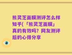 熊灵芝面膜测评怎么样知乎(「熊灵芝面膜」真的有效吗？网友测评后的心得分享
