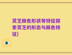 灵芝颜色形状等特征探索灵芝的形态与颜色特征)