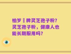柏岁紅脾灵芝孢子粉？灵芝孢子粉，健康人也能长期服用吗？