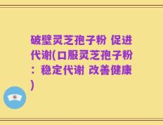 破壁灵芝孢子粉 促进代谢(口服灵芝孢子粉：稳定代谢 改善健康)