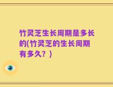 竹灵芝生长周期是多长的(竹灵芝的生长周期有多久？)