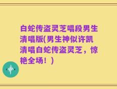 白蛇传盗灵芝唱段男生清唱版(男生神似许凯清唱白蛇传盗灵芝，惊艳全场！)
