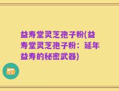 益寿堂灵芝孢子粉(益寿堂灵芝孢子粉：延年益寿的秘密武器)