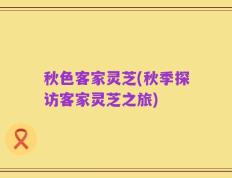 秋色客家灵芝(秋季探访客家灵芝之旅)