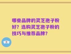 哪些品牌的灵芝孢子粉好？选购灵芝孢子粉的技巧与推荐品牌？