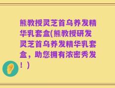 熊教授灵芝首乌养发精华乳套盒(熊教授研发灵芝首乌养发精华乳套盒，助您拥有浓密秀发！)
