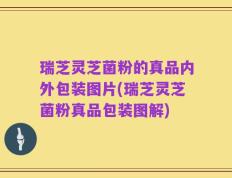 瑞芝灵芝菌粉的真品内外包装图片(瑞芝灵芝菌粉真品包装图解)