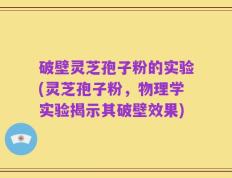 破壁灵芝孢子粉的实验(灵芝孢子粉，物理学实验揭示其破壁效果)