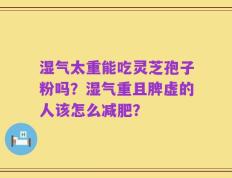 湿气太重能吃灵芝孢子粉吗？湿气重且脾虚的人该怎么减肥？