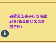 破壁灵芝孢子粉吃后放屁多(无畏放屁之灵芝孢子粉)