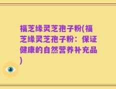 福芝缘灵芝孢子粉(福芝缘灵芝孢子粉：保证健康的自然营养补充品)