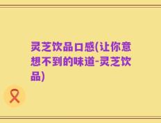 灵芝饮品口感(让你意想不到的味道-灵芝饮品)