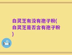 白灵芝有没有孢子粉(白灵芝是否含有孢子粉)