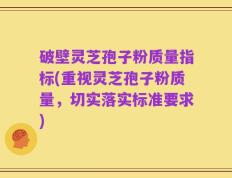 破壁灵芝孢子粉质量指标(重视灵芝孢子粉质量，切实落实标准要求)