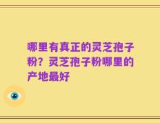 哪里有真正的灵芝孢子粉？灵芝孢子粉哪里的产地最好