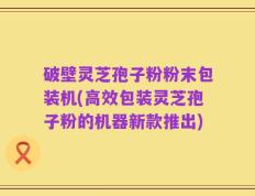 破壁灵芝孢子粉粉末包装机(高效包装灵芝孢子粉的机器新款推出)