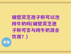 破壁灵芝孢子粉可以泡纯牛奶吗(破壁灵芝孢子粉可否与纯牛奶混合饮用？)