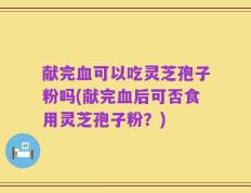 献完血可以吃灵芝孢子粉吗(献完血后可否食用灵芝孢子粉？)