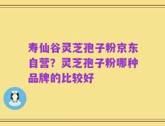 寿仙谷灵芝孢子粉京东自营？灵芝孢子粉哪种品牌的比较好