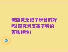 破壁灵芝孢子粉苦的好吗(探究灵芝孢子粉的苦味特性)
