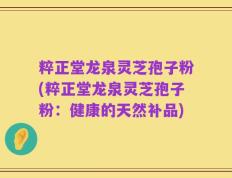 粹正堂龙泉灵芝孢子粉(粹正堂龙泉灵芝孢子粉：健康的天然补品)