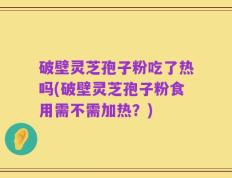 破壁灵芝孢子粉吃了热吗(破壁灵芝孢子粉食用需不需加热？)
