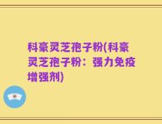 科豪灵芝孢子粉(科豪灵芝孢子粉：强力免疫增强剂)