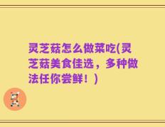 灵芝菇怎么做菜吃(灵芝菇美食佳选，多种做法任你尝鲜！)
