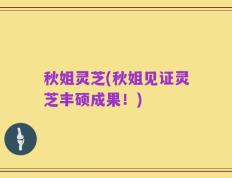 秋姐灵芝(秋姐见证灵芝丰硕成果！)