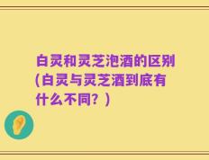 白灵和灵芝泡酒的区别(白灵与灵芝酒到底有什么不同？)