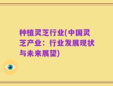 种植灵芝行业(中国灵芝产业：行业发展现状与未来展望)