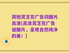 简短灵芝花广告词图片高清(高清灵芝花广告语图片，呈现自然纯净的美！)