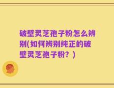 破壁灵芝孢子粉怎么辨别(如何辨别纯正的破壁灵芝孢子粉？)
