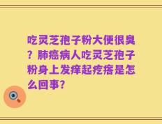 吃灵芝孢子粉大便很臭？肺癌病人吃灵芝孢子粉身上发痒起疙瘩是怎么回事？