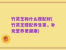 竹灵芝和什么搭配好(竹灵芝搭配养生茶，补充营养更健康)