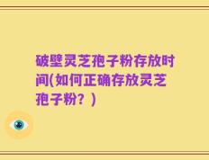 破壁灵芝孢子粉存放时间(如何正确存放灵芝孢子粉？)