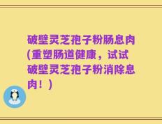 破壁灵芝孢子粉肠息肉(重塑肠道健康，试试破壁灵芝孢子粉消除息肉！)