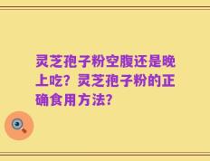 灵芝孢子粉空腹还是晚上吃？灵芝孢子粉的正确食用方法？
