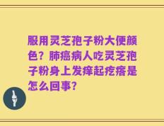 服用灵芝孢子粉大便颜色？肺癌病人吃灵芝孢子粉身上发痒起疙瘩是怎么回事？