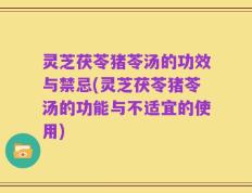 灵芝茯苓猪苓汤的功效与禁忌(灵芝茯苓猪苓汤的功能与不适宜的使用)