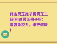 科达灵芝孢子粉灵芝三萜(科达灵芝孢子粉：增强免疫力，维护健康)