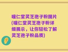 瞳仁堂灵芝孢子粉图片(瞳仁堂灵芝孢子粉详细展示，让你轻松了解灵芝孢子粉品质)