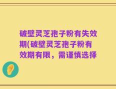 破壁灵芝孢子粉有失效期(破壁灵芝孢子粉有效期有限，需谨慎选择