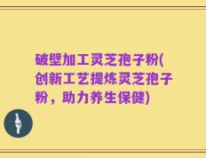 破壁加工灵芝孢子粉(创新工艺提炼灵芝孢子粉，助力养生保健)