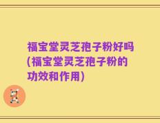 福宝堂灵芝孢子粉好吗(福宝堂灵芝孢子粉的功效和作用)