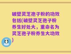 破壁灵芝孢子粉的功效包括(破壁灵芝孢子粉养生好处大，重命名为灵芝孢子粉养生大功效)