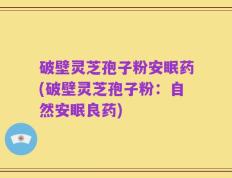 破壁灵芝孢子粉安眠药(破壁灵芝孢子粉：自然安眠良药)