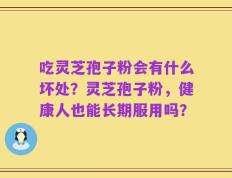 吃灵芝孢子粉会有什么坏处？灵芝孢子粉，健康人也能长期服用吗？