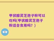 甲状腺灵芝孢子粉可以吃吗(甲状腺灵芝孢子粉适合食用吗？)