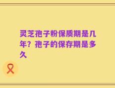 灵芝孢子粉保质期是几年？孢子的保存期是多久